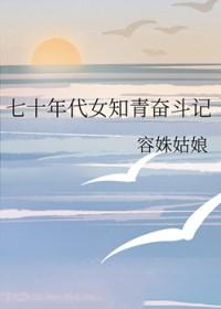 七十年代女知青奋斗记 七十年代女知青奋斗记